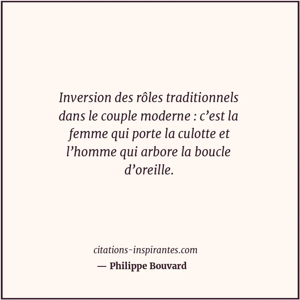 Inversion des rôles traditionnels dans le couple moderne : c’est la femme qui po... Citation de Philippe Bouvard