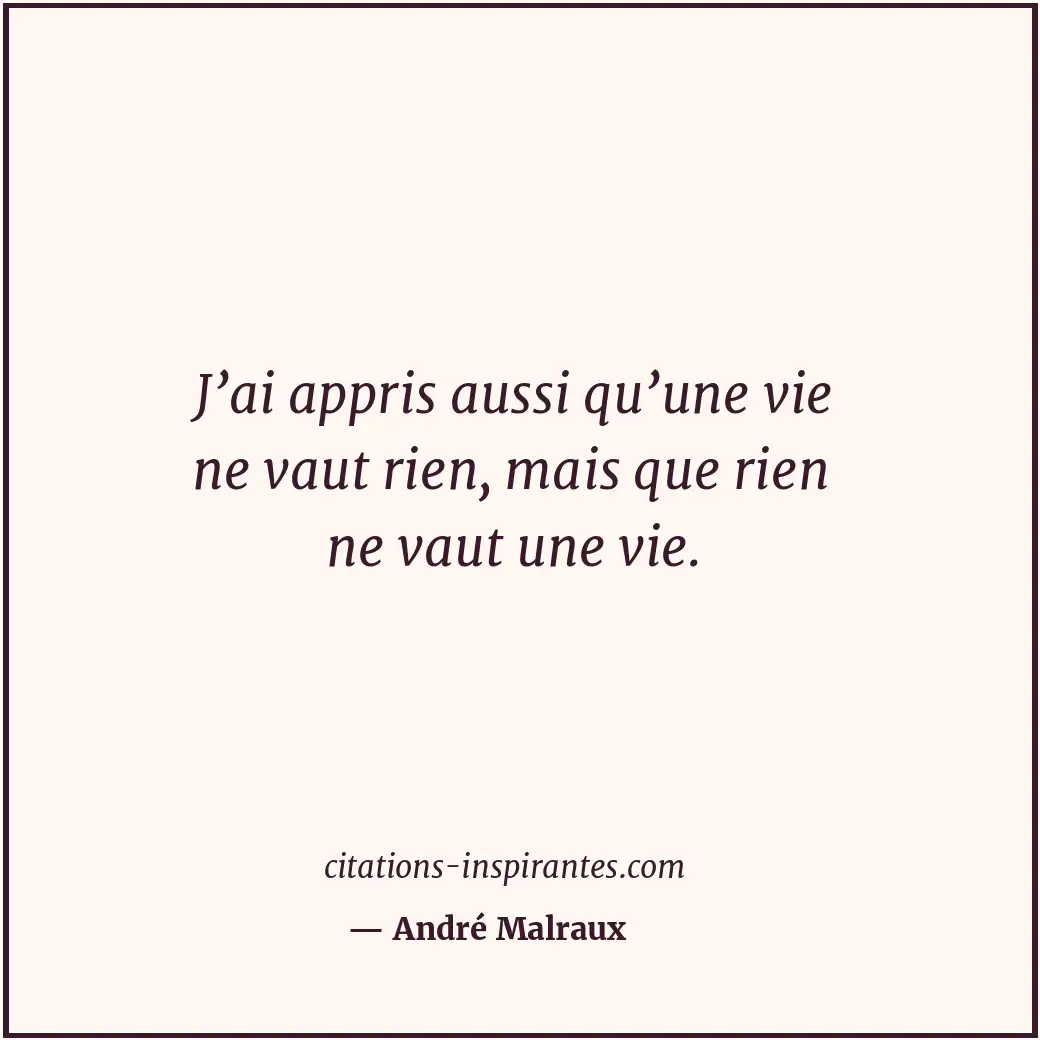 J’ai appris aussi qu’une vie ne vaut rien, mais que rien ne vaut une vie. Citation de André Malraux