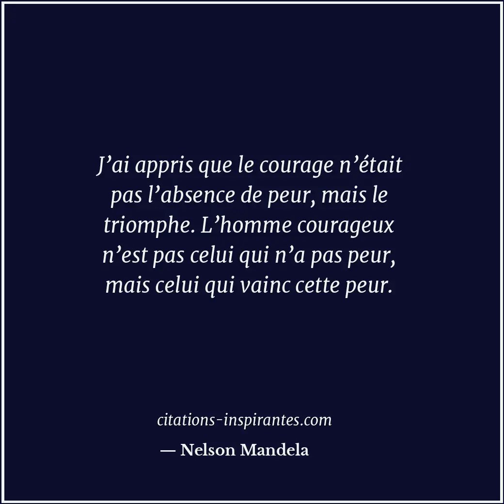 J’ai appris que le courage n’était pas l’absence de peur, mais le triomphe. L’ho... Citation de Nelson Mandela