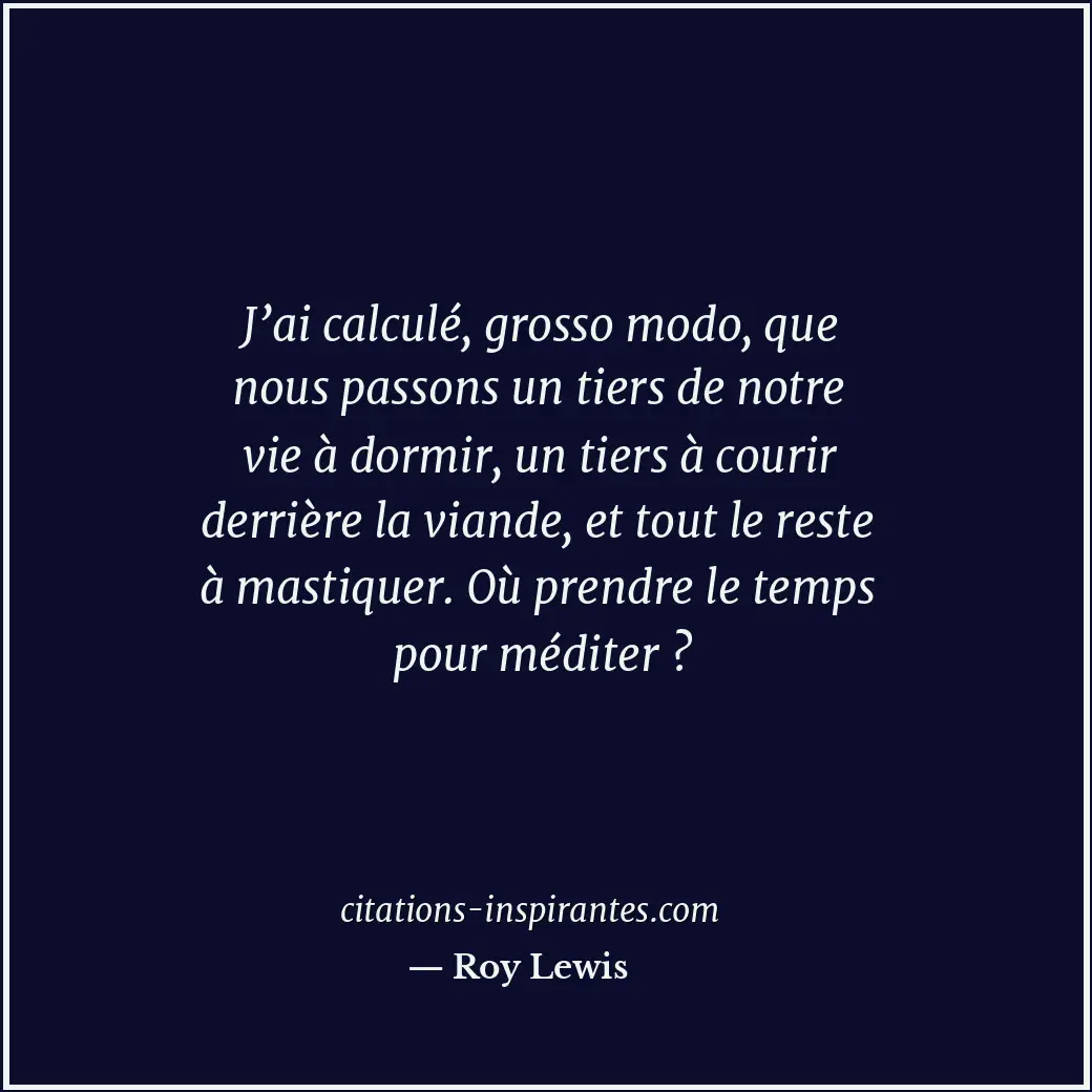 J’ai calculé, grosso modo, que nous passons un tiers de notre vie à dormir, un t... Citation de Roy Lewis