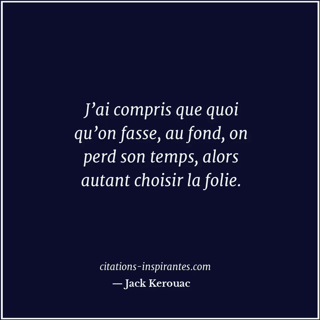 J’ai compris que quoi qu’on fasse, au fond, on perd son temps, alors autant choi... Citation de Jack Kerouac