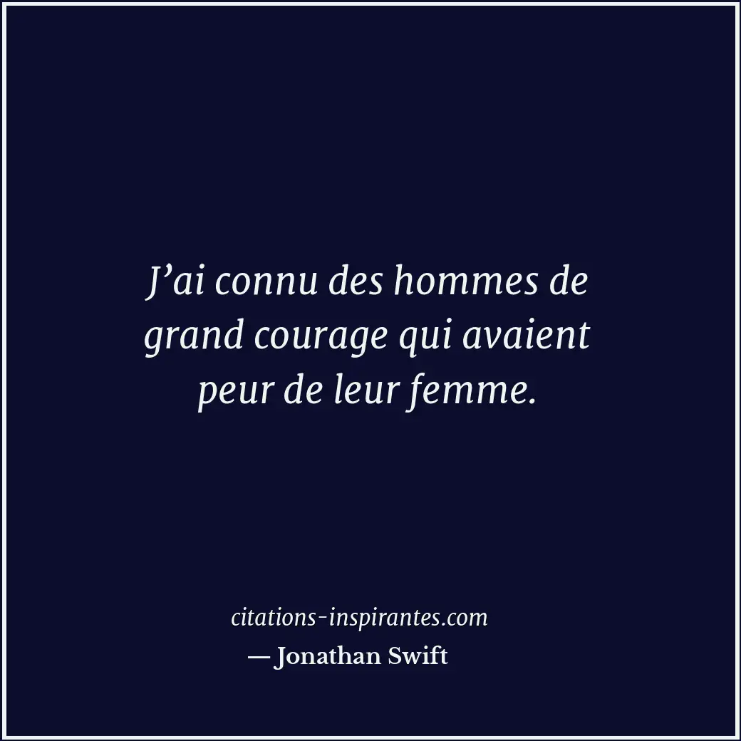 J’ai connu des hommes de grand courage qui avaient peur de leur femme. Citation de Jonathan Swift