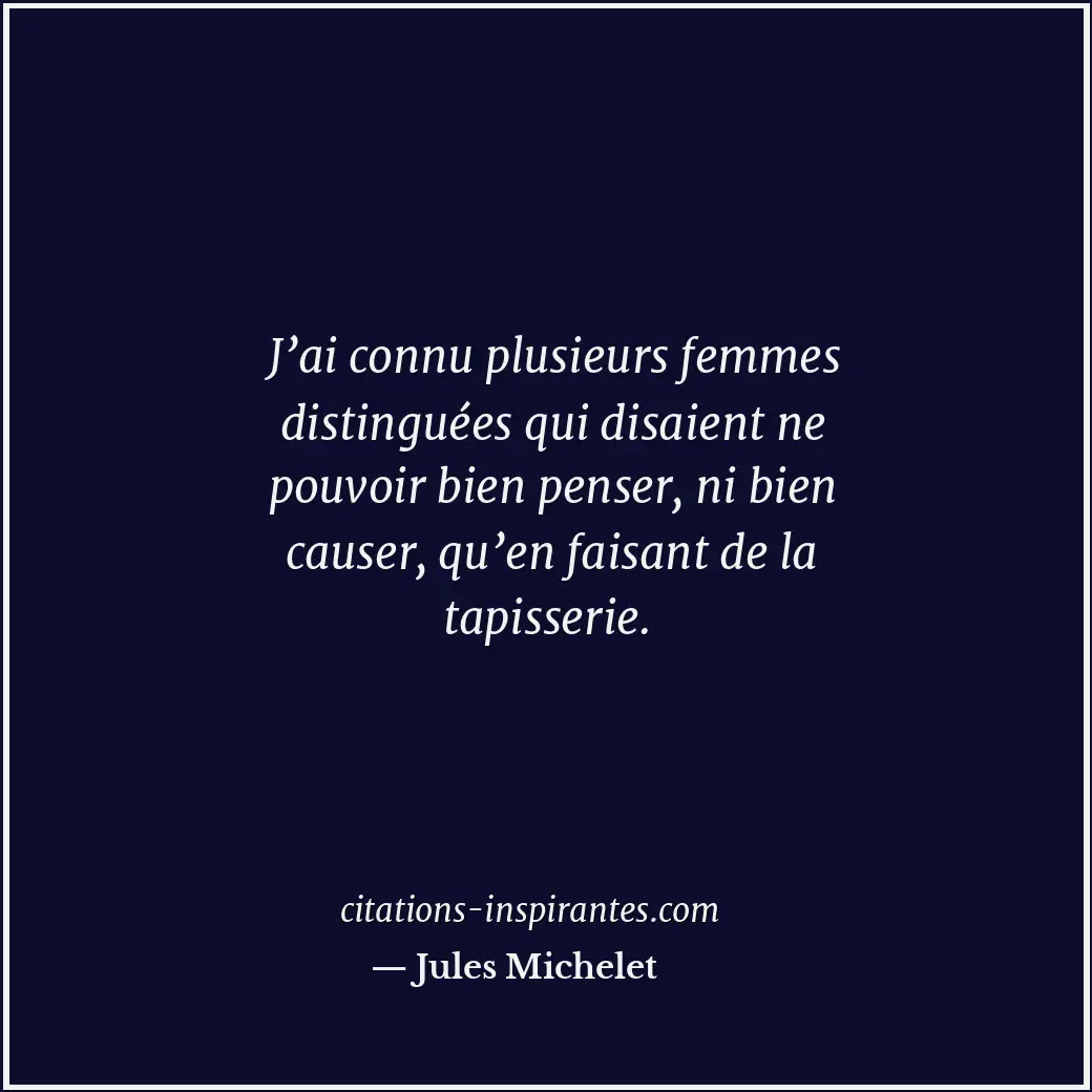 J’ai connu plusieurs femmes distinguées qui disaient ne pouvoir bien penser, ni... Citation de Jules Michelet