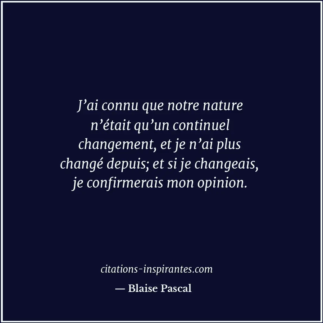 J’ai connu que notre nature n’était qu’un continuel changement, et je n’ai plus... Citation de Blaise Pascal