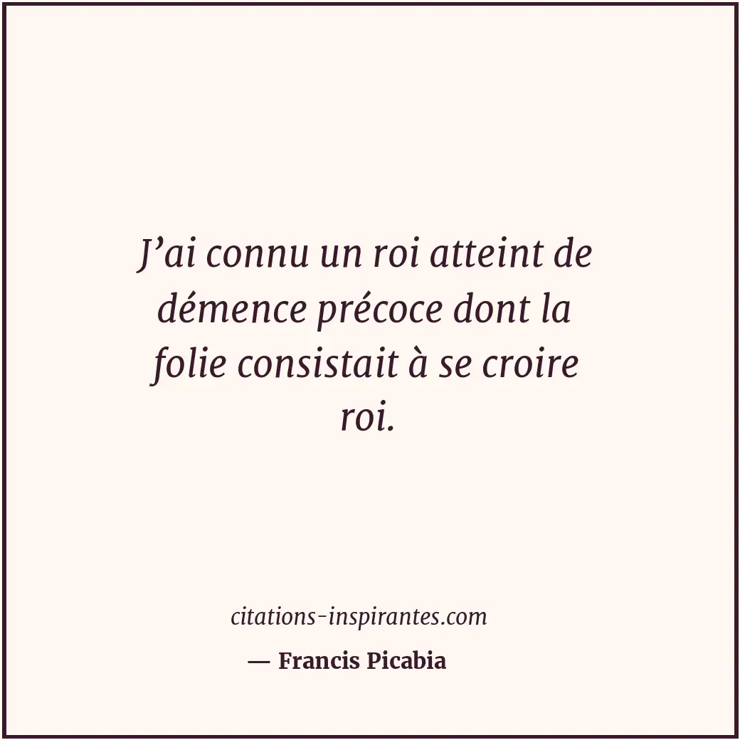 J’ai connu un roi atteint de démence précoce dont la folie consistait à se croir... Citation de Francis Picabia