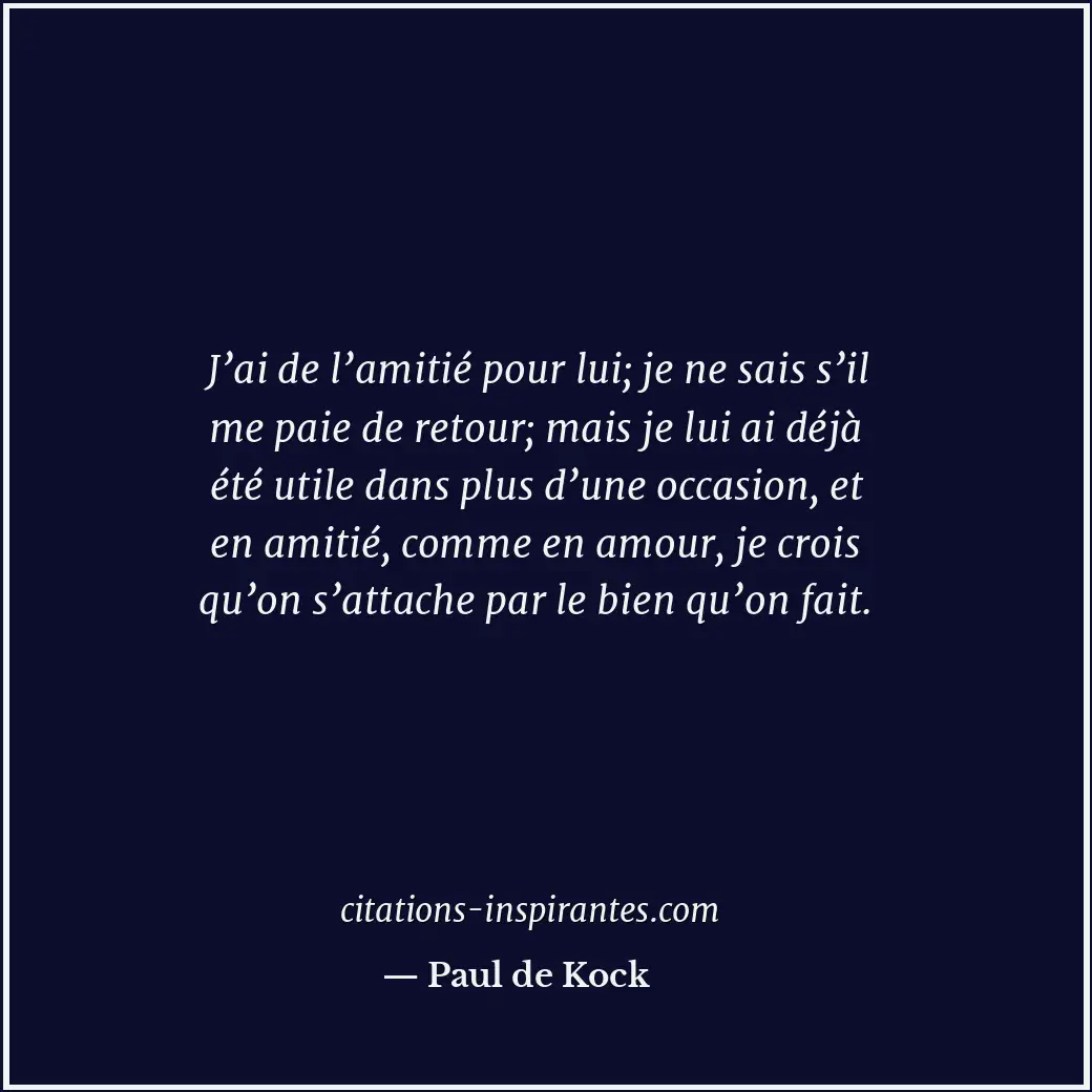 J’ai de l’amitié pour lui; je ne sais s’il me paie de retour; mais je lui ai déj... Citation de Paul de Kock