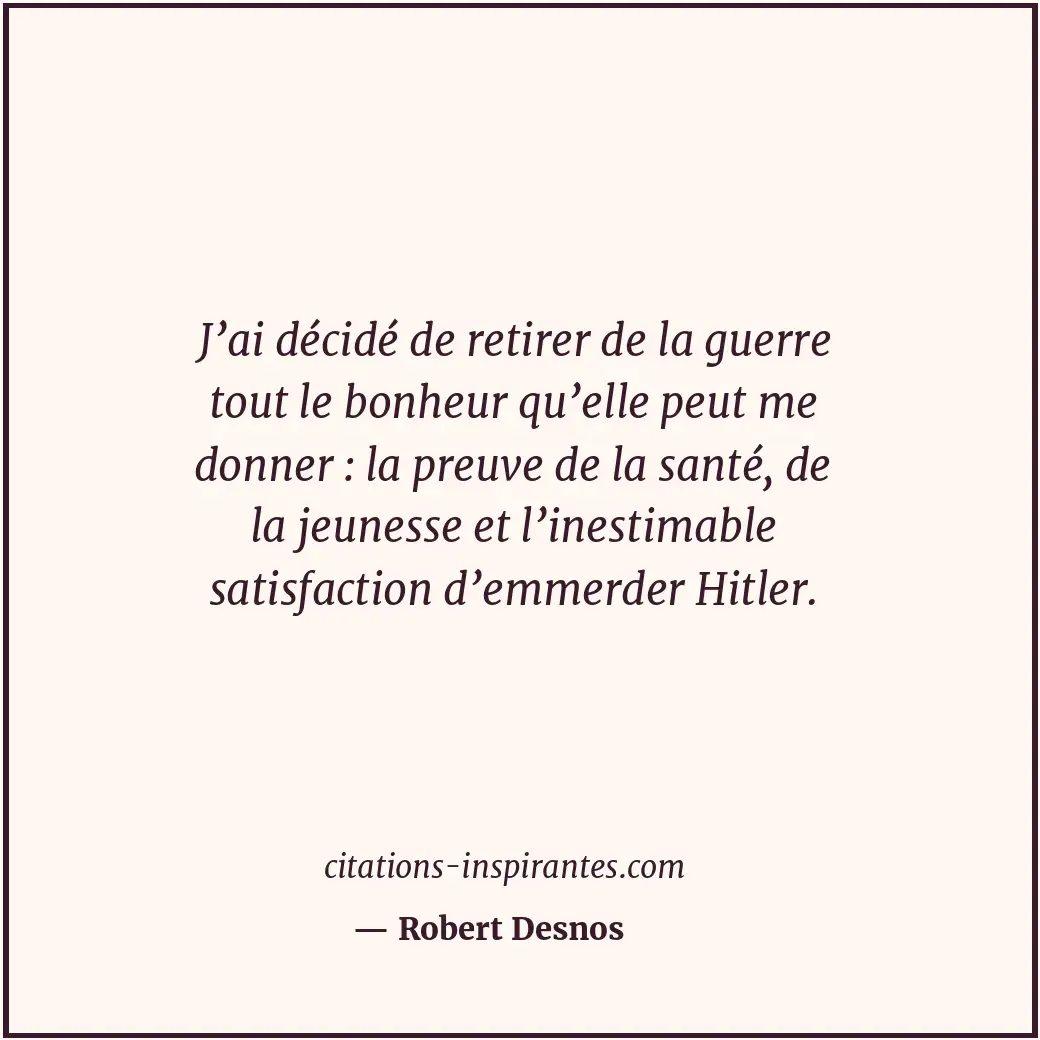 J’ai décidé de retirer de la guerre tout le bonheur qu’elle peut me donner : la... Citation de Robert Desnos