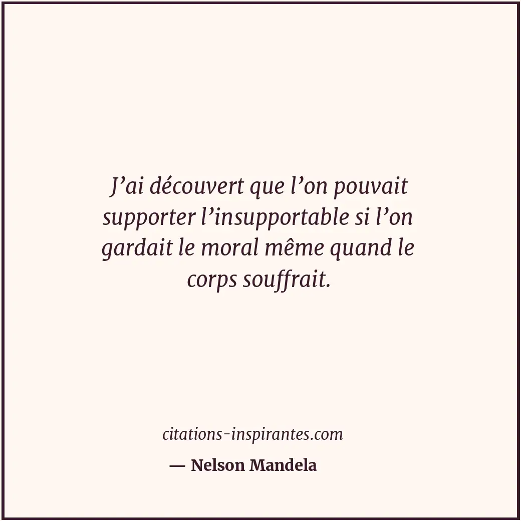 J’ai découvert que l’on pouvait supporter l’insupportable si l’on gardait le mor... Citation de Nelson Mandela