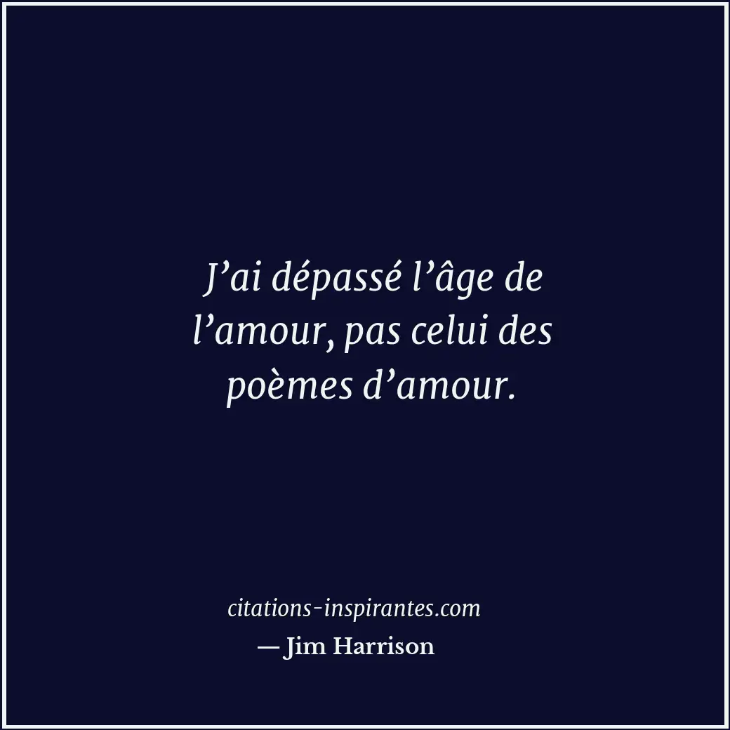 J’ai dépassé l’âge de l’amour, pas celui des poèmes d’amour. Citation de Jim Harrison