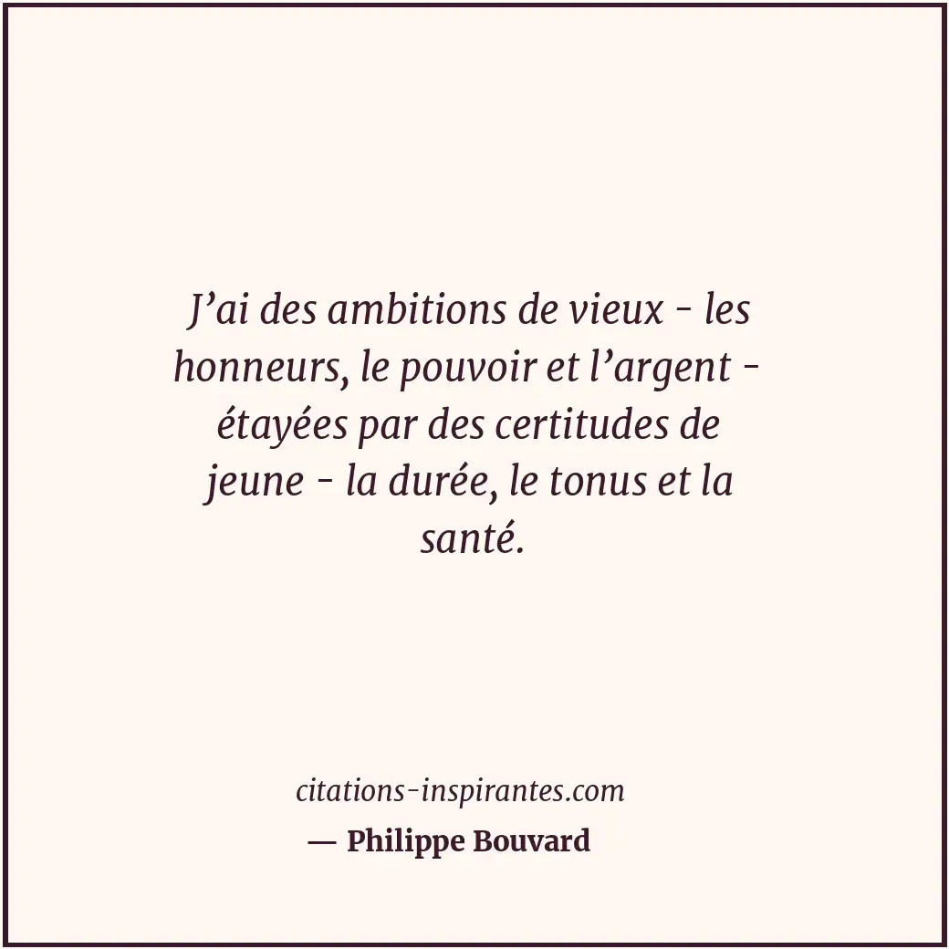 J’ai des ambitions de vieux - les honneurs, le pouvoir et l’argent - étayées par... Citation de Philippe Bouvard