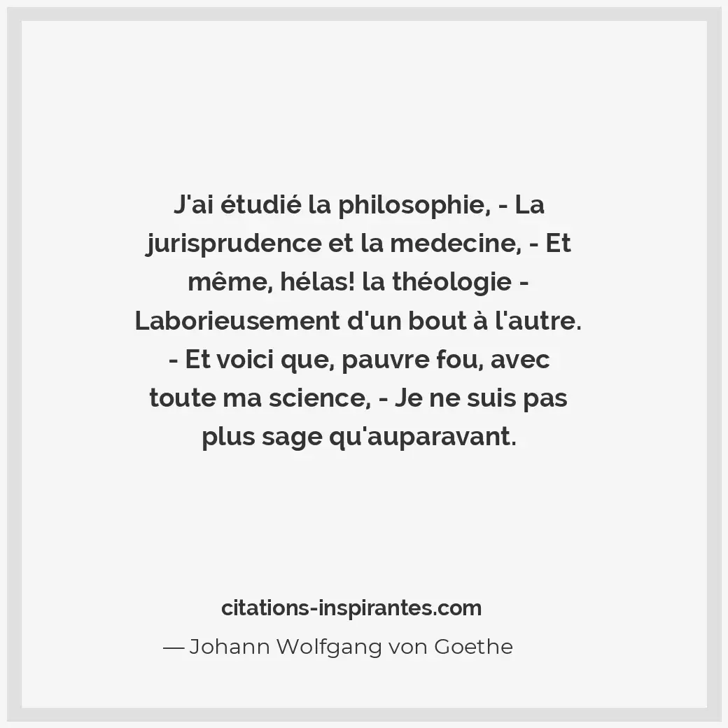 J’ai étudié la philosophie, - La jurisprudence et la medecine, - Et même, hélas... Citation de Johann Wolfgang von Goethe