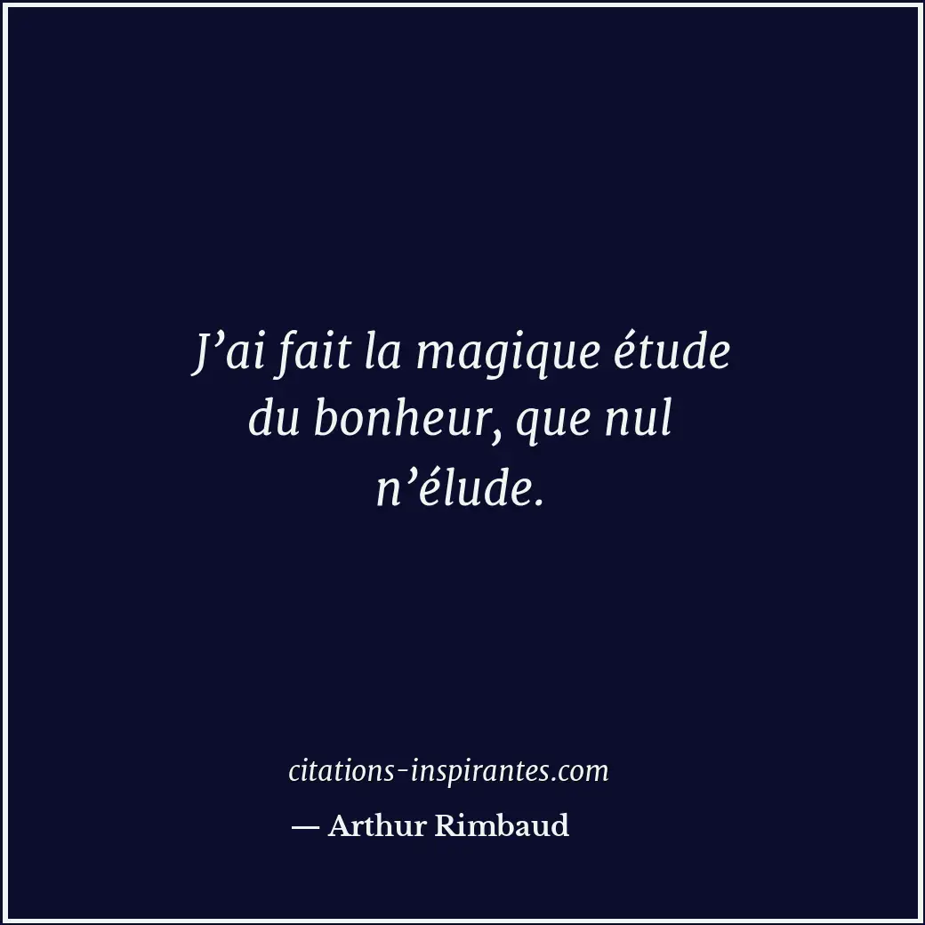 J’ai fait la magique étude du bonheur, que nul n’élude. Citation de Arthur Rimbaud