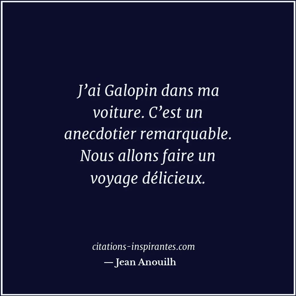 J’ai Galopin dans ma voiture. C’est un anecdotier remarquable. Nous allons faire... Citation de Jean Anouilh