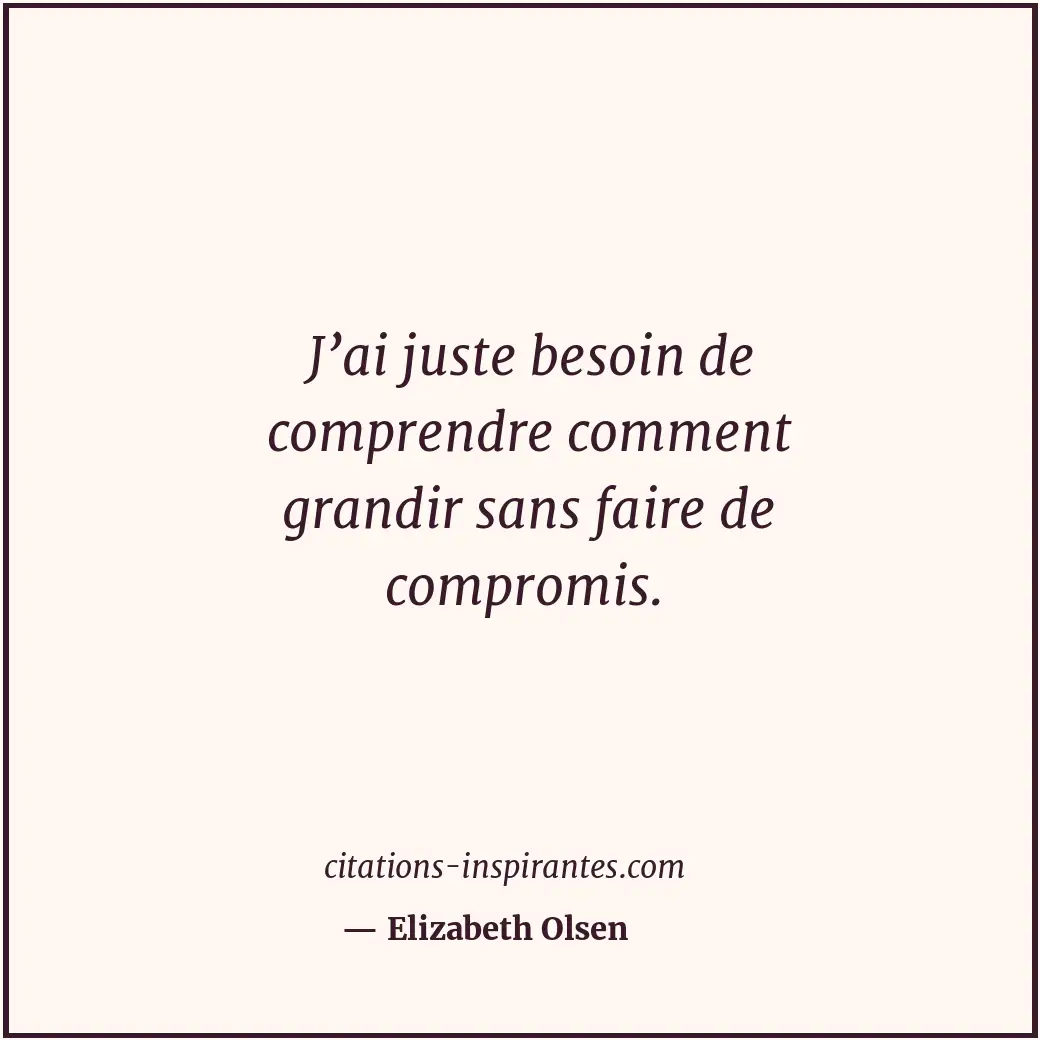 J’ai juste besoin de comprendre comment grandir sans faire de compromis. Citation de Elizabeth Olsen