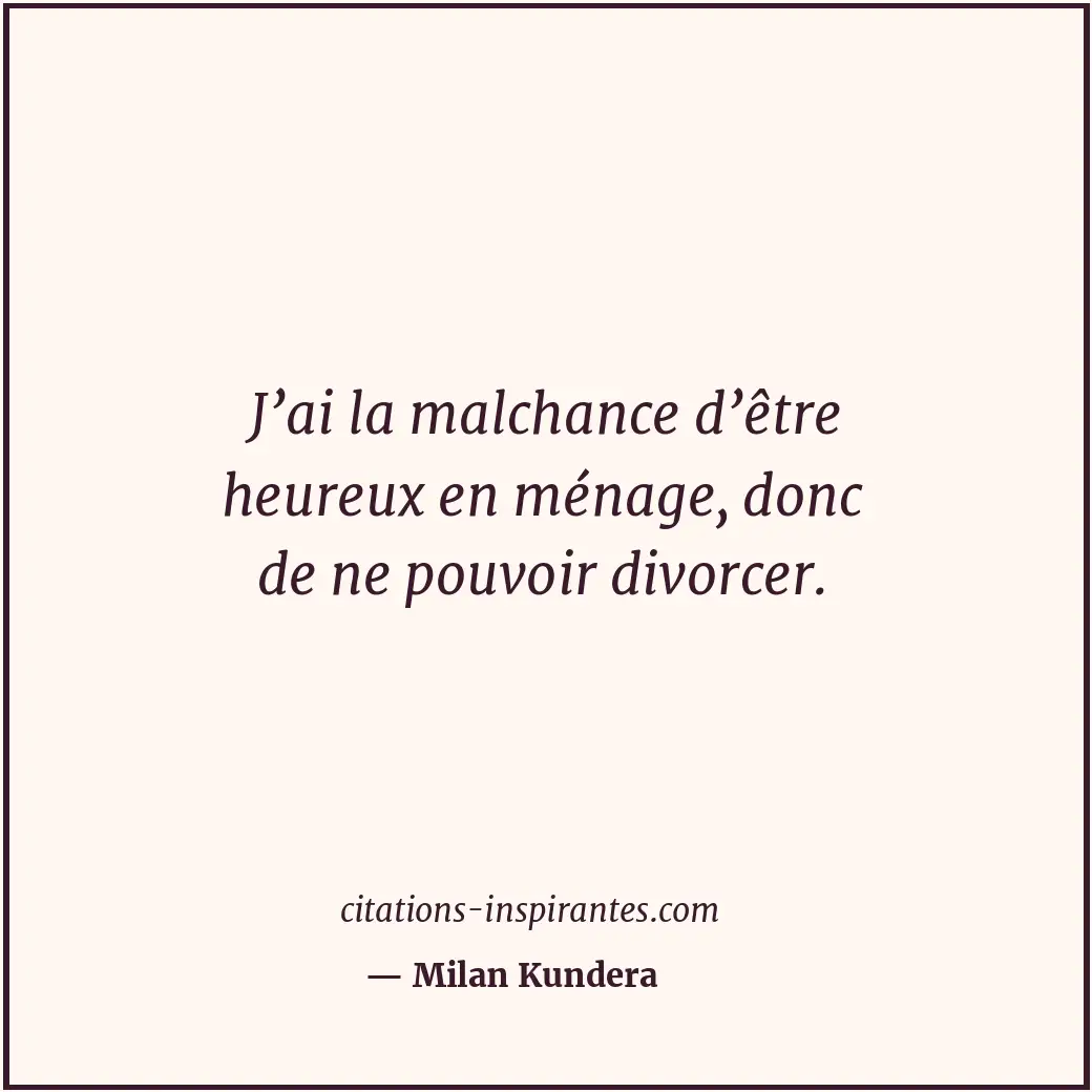 J’ai la malchance d’être heureux en ménage, donc de ne pouvoir divorcer. Citation de Milan Kundera