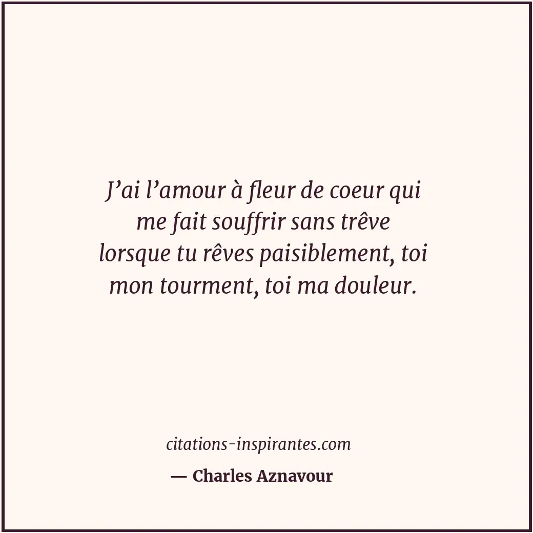 J’ai l’amour à fleur de coeur qui me fait souffrir sans trêve lorsque tu rêves p... Citation de Charles Aznavour