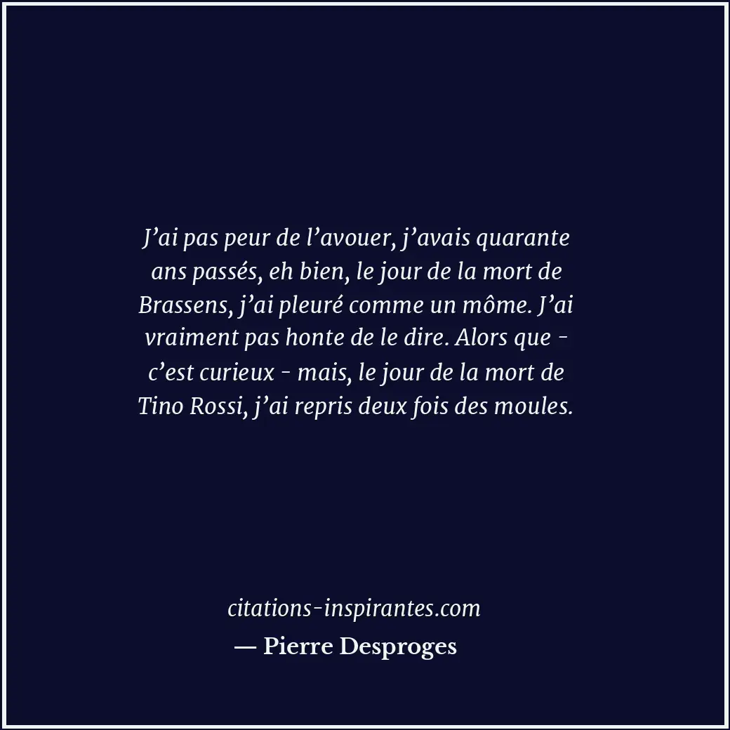 J’ai pas peur de l’avouer, j’avais quarante ans passés, eh bien, le jour de la m... Citation de Pierre Desproges