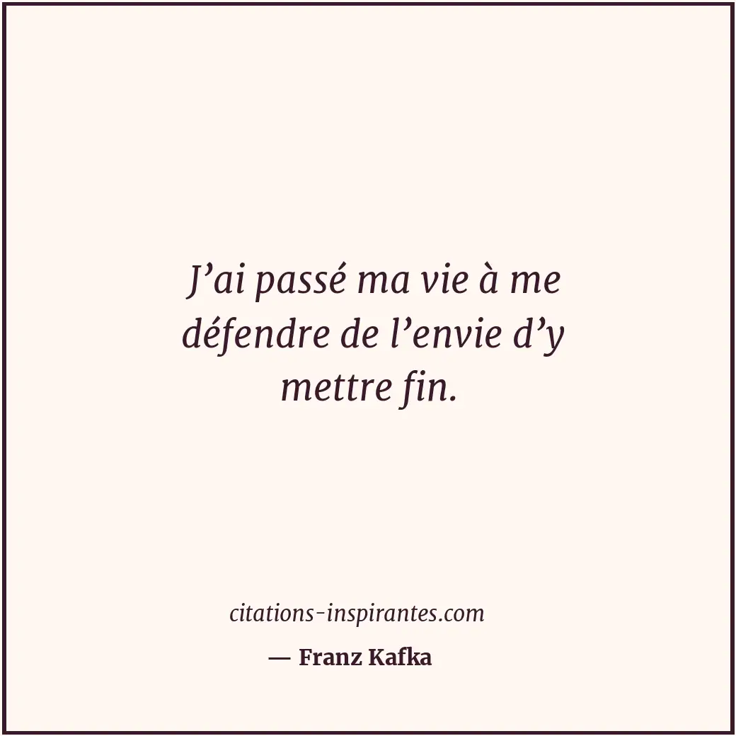 J’ai passé ma vie à me défendre de l’envie d’y mettre fin. Citation de Franz Kafka
