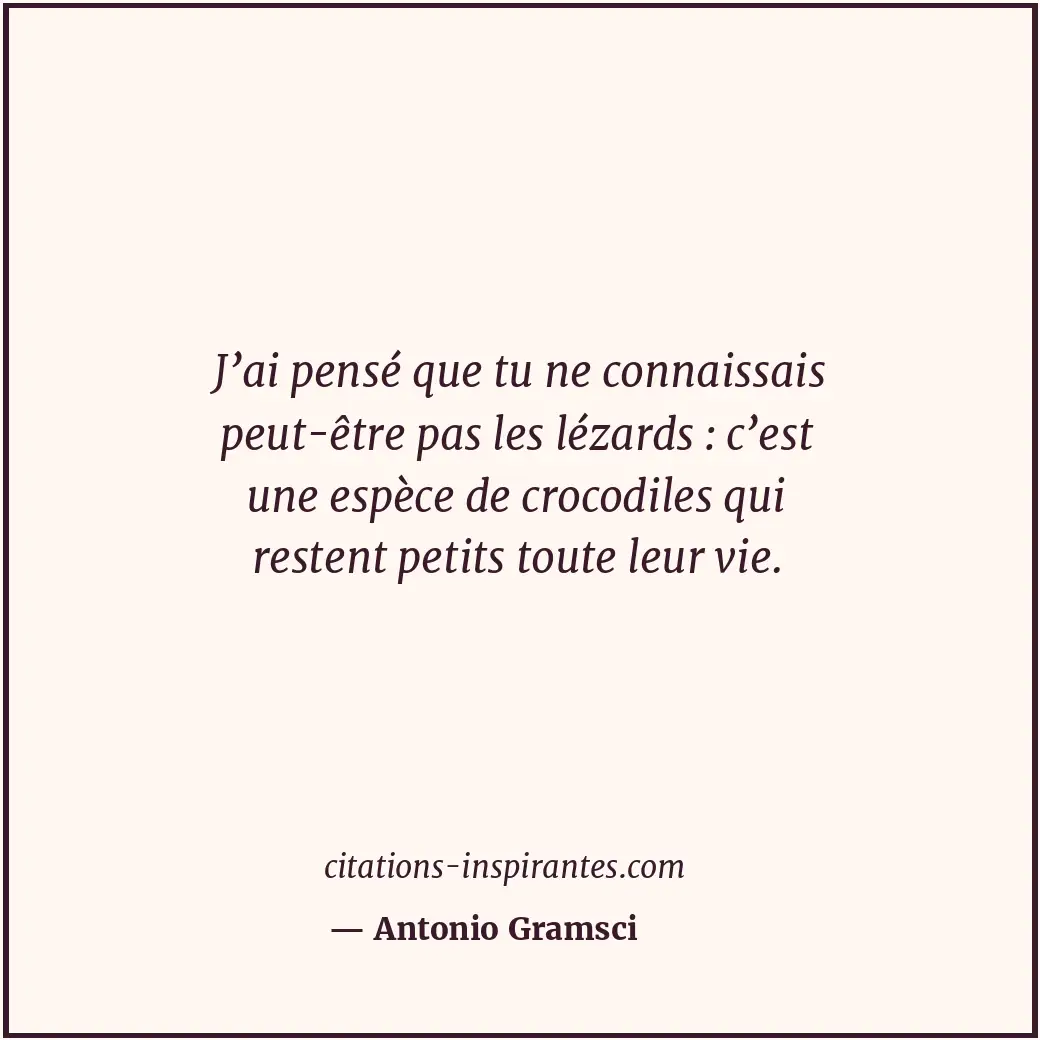 J’ai pensé que tu ne connaissais peut-être pas les lézards : c’est une espèce de... Citation de Antonio Gramsci
