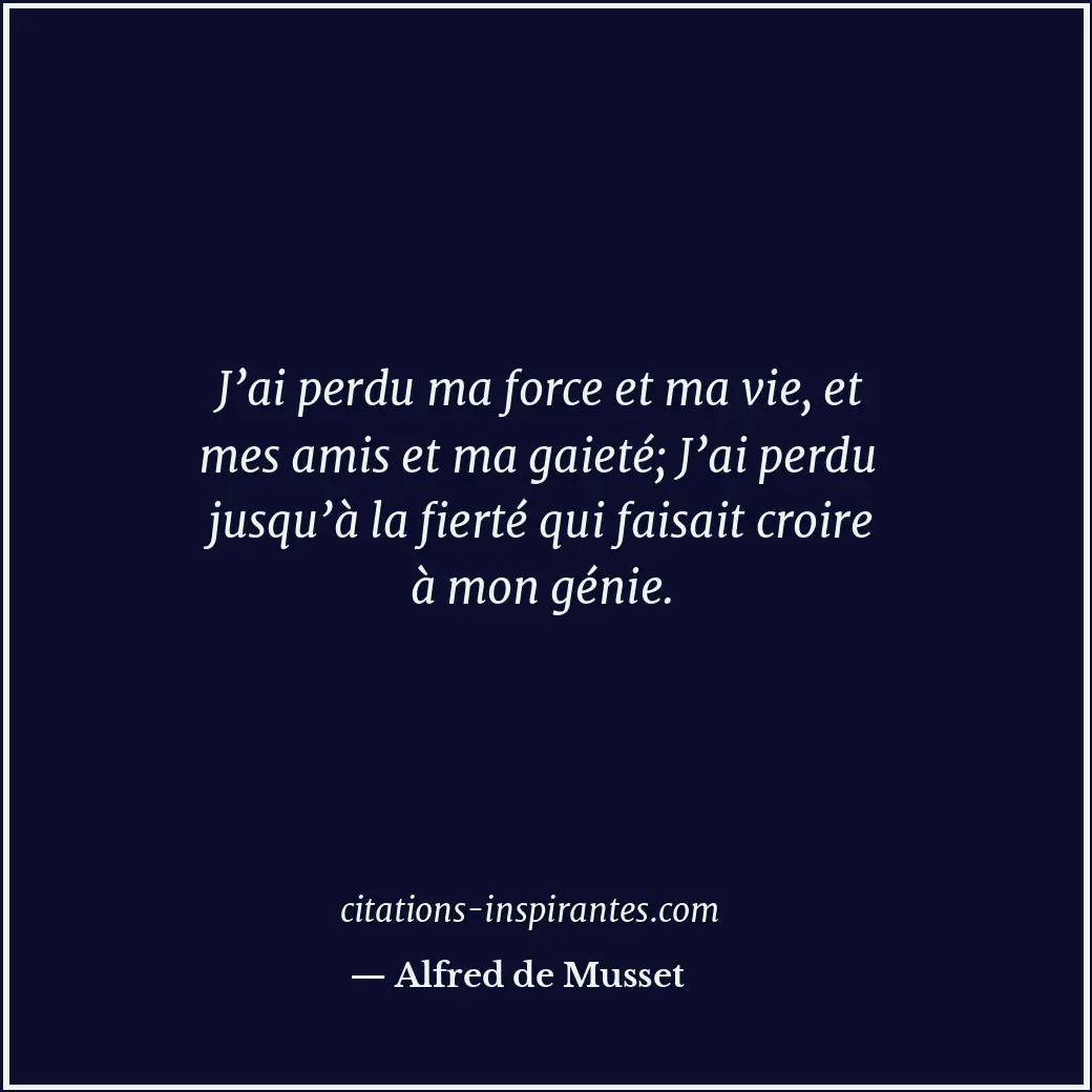 J’ai perdu ma force et ma vie, et mes amis et ma gaieté; J’ai perdu jusqu’à la f... Citation de Alfred de Musset