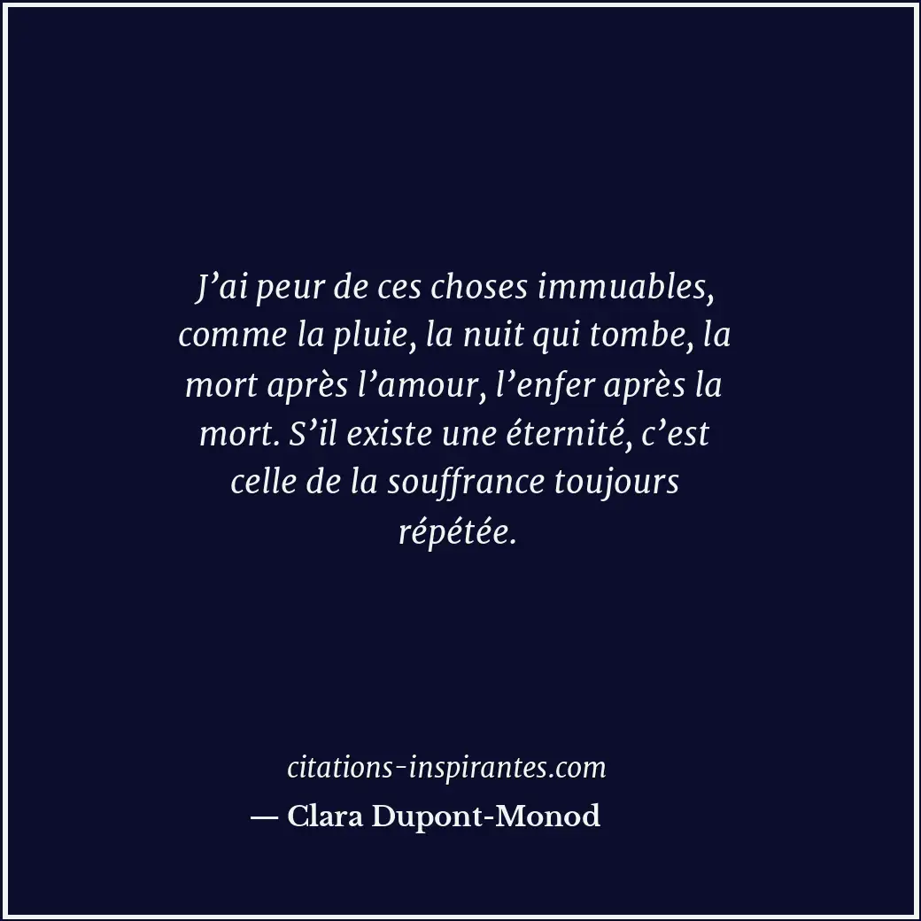 J’ai peur de ces choses immuables, comme la pluie, la nuit qui tombe, la mort ap... Citation de Clara Dupont-Monod