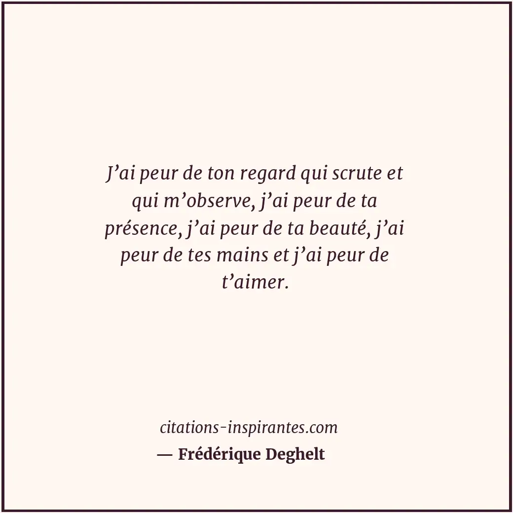 J’ai peur de ton regard qui scrute et qui m’observe, j’ai peur de ta présence, j... Citation de Frédérique Deghelt