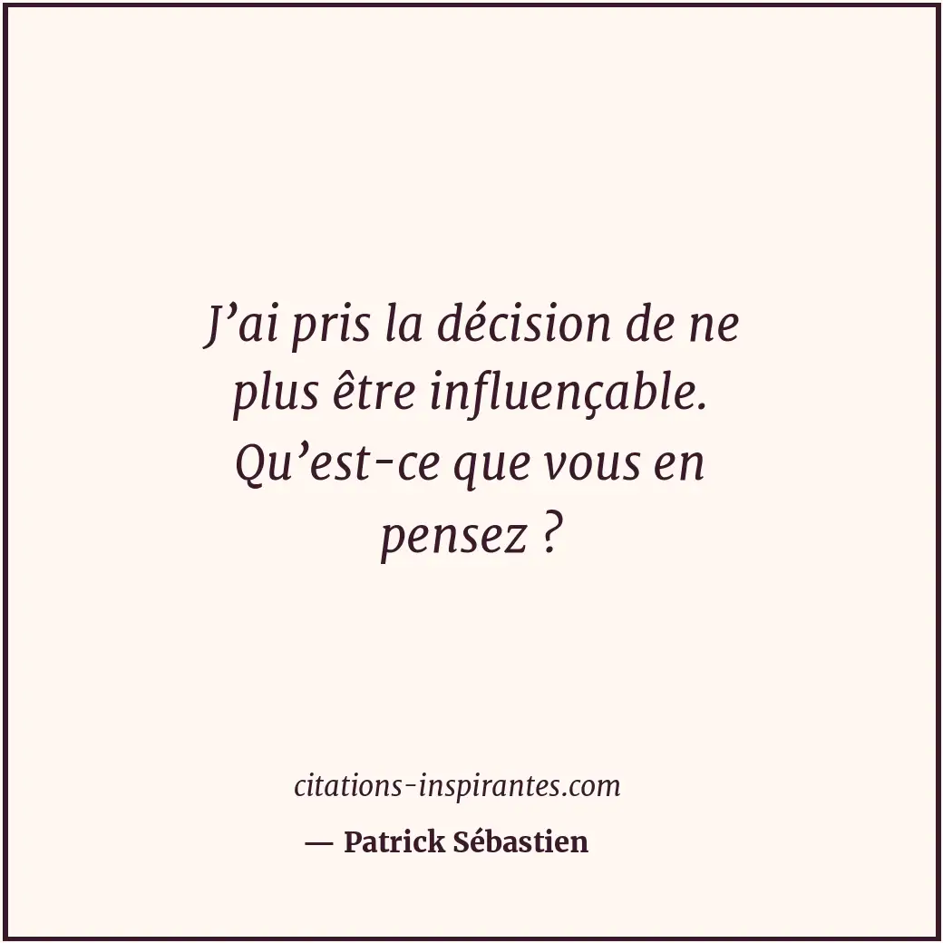 J’ai pris la décision de ne plus être influençable. Qu’est-ce que vous en pensez... Citation de Patrick Sébastien