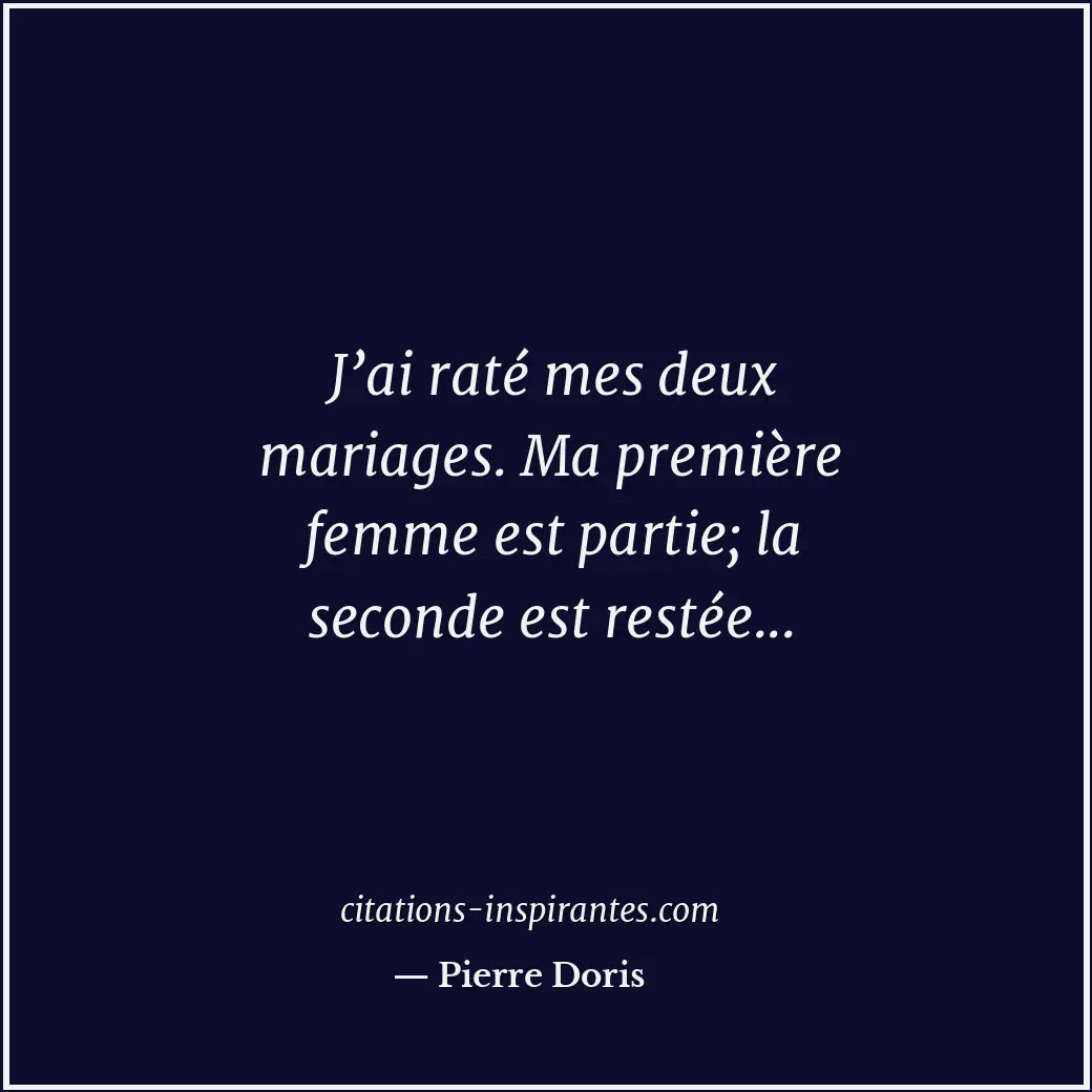 J’ai raté mes deux mariages. Ma première femme est partie; la seconde est restée... Citation de Pierre Doris