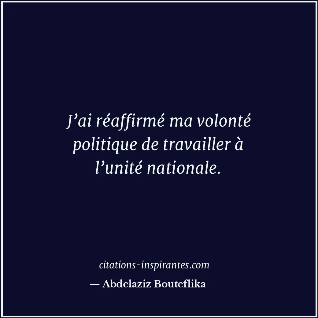 J’ai réaffirmé ma volonté politique de travailler à l’unité nationale. Citation de Abdelaziz Bouteflika