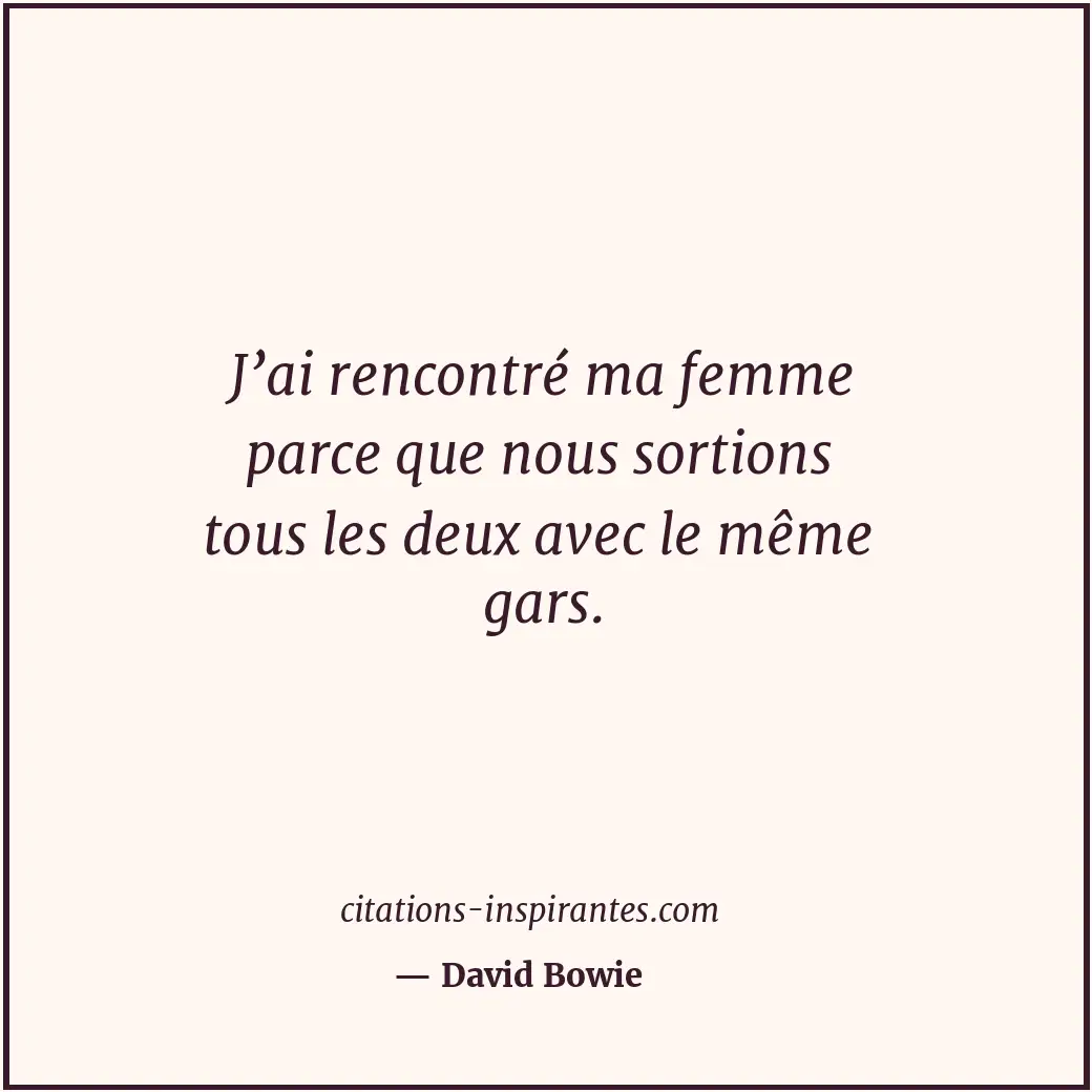 J’ai rencontré ma femme parce que nous sortions tous les deux avec le même gars. Citation de David Bowie
