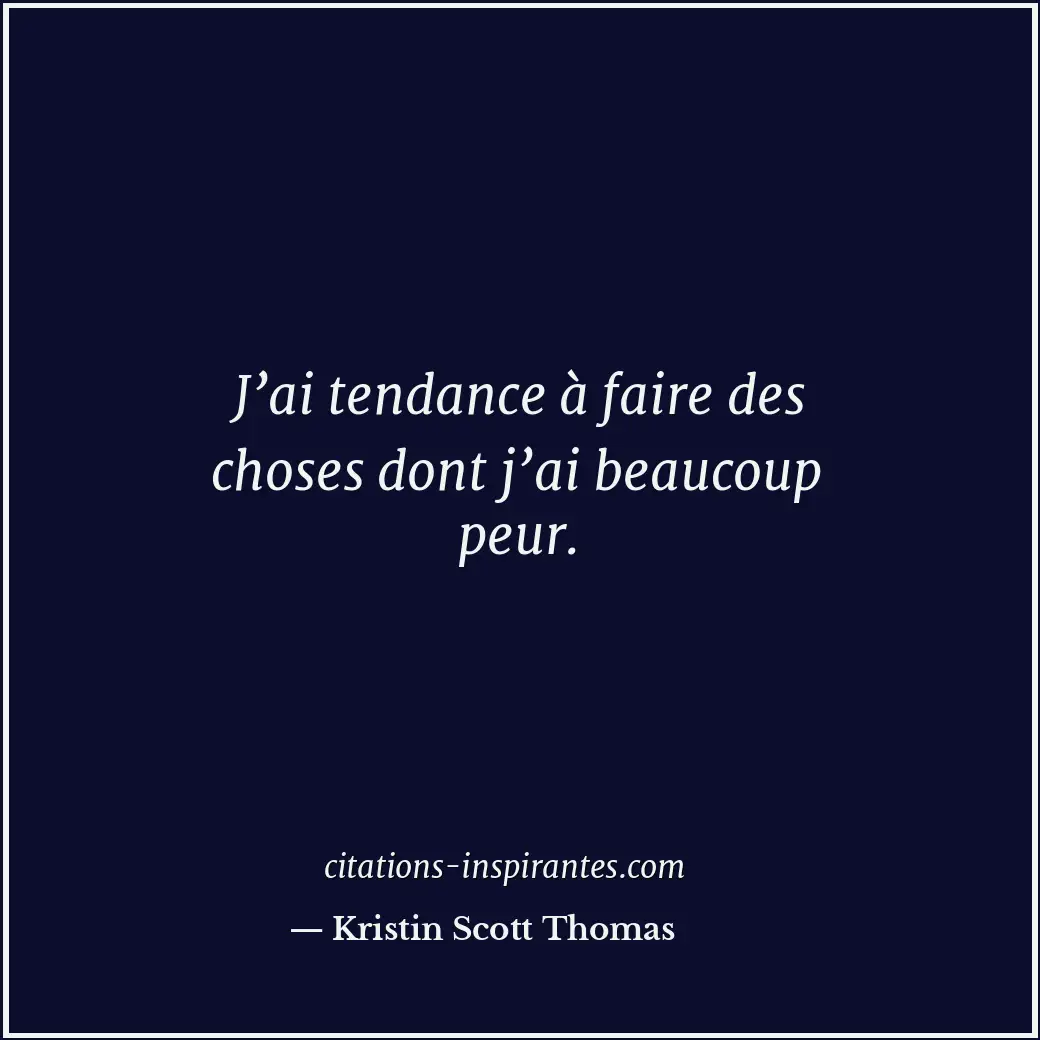 J’ai tendance à faire des choses dont j’ai beaucoup peur. Citation de Kristin Scott Thomas