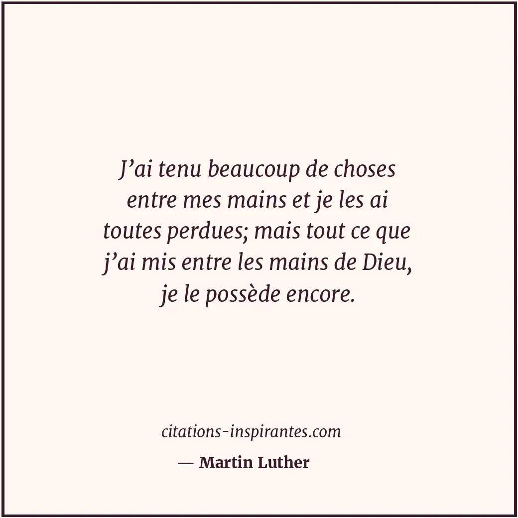 J’ai tenu beaucoup de choses entre mes mains et je les ai toutes perdues; mais t... Citation de Martin Luther