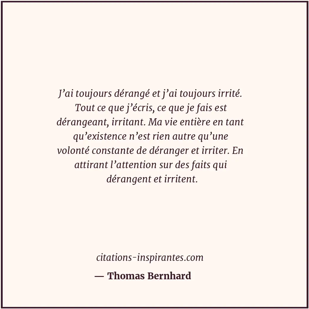 J’ai toujours dérangé et j’ai toujours irrité. Tout ce que j’écris, ce que je fa... Citation de Thomas Bernhard