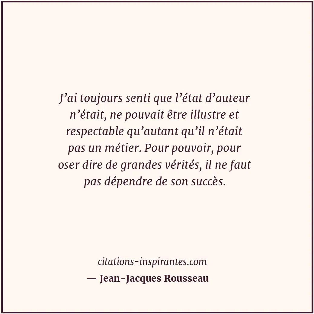J’ai toujours senti que l’état d’auteur n’était, ne pouvait être illustre et res... Citation de Jean-Jacques Rousseau