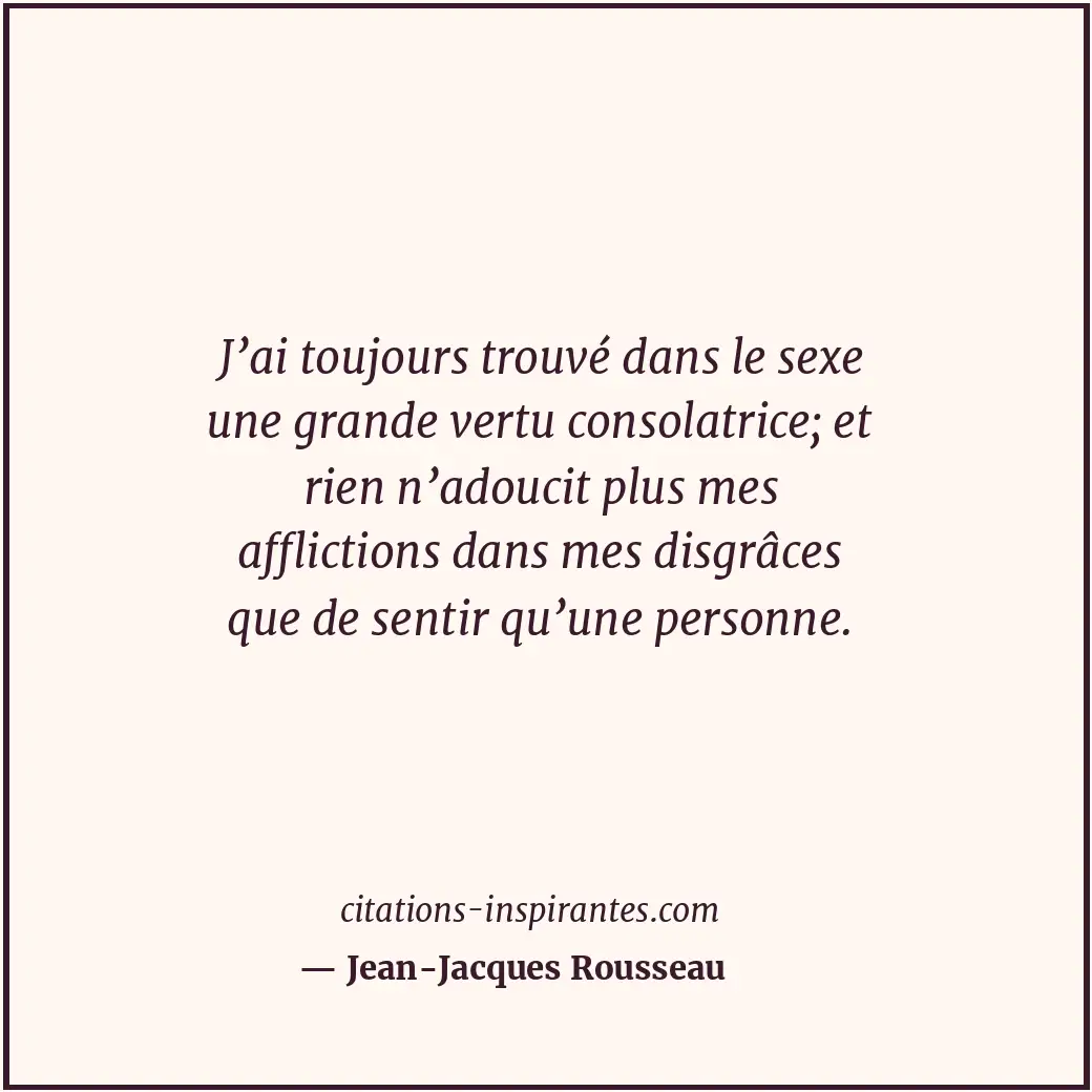 J’ai toujours trouvé dans le sexe une grande vertu consolatrice; et rien n’adouc... Citation de Jean-Jacques Rousseau