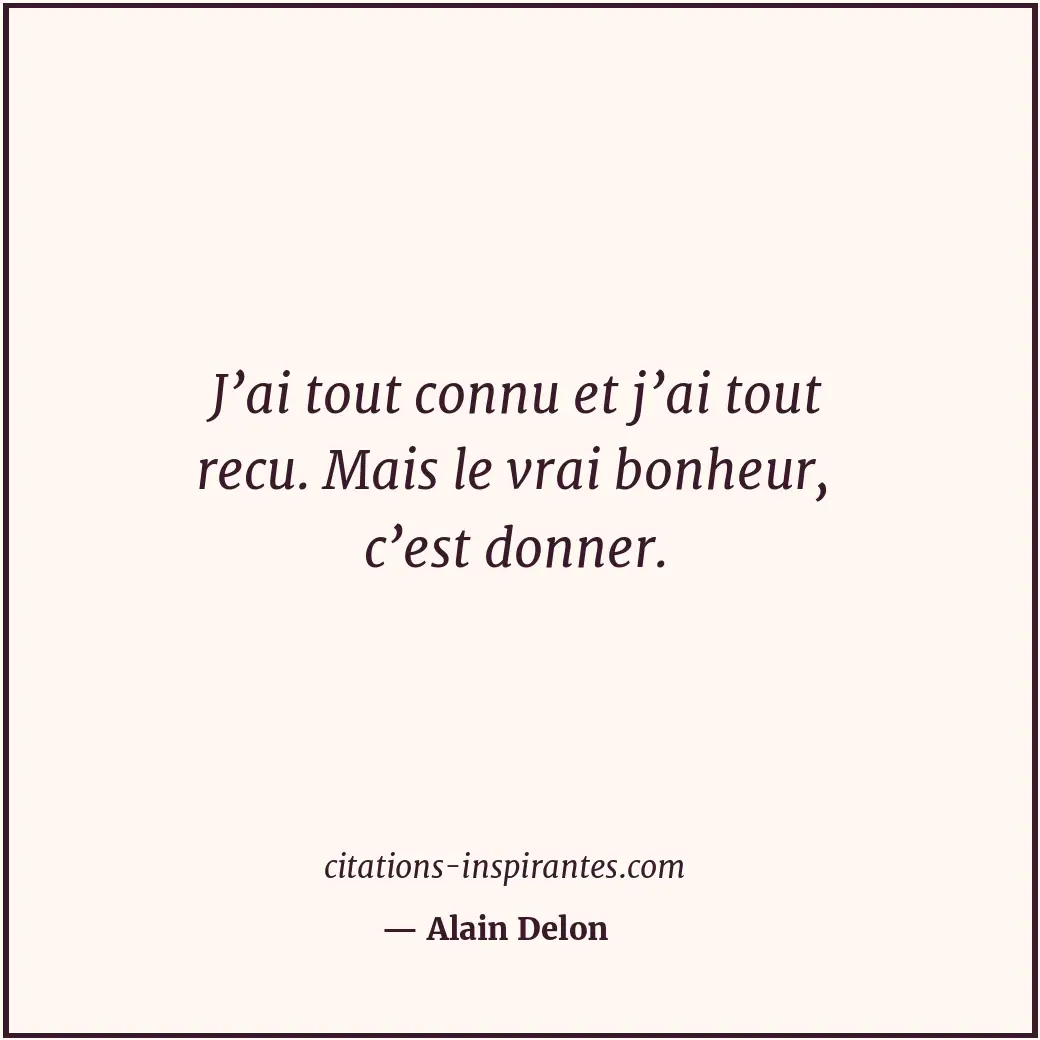 J’ai tout connu et j’ai tout recu. Mais le vrai bonheur, c’est donner. Citation de Alain Delon