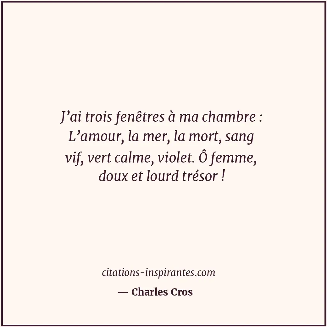 J’ai trois fenêtres à ma chambre : L’amour, la mer, la mort, sang vif, vert calm... Citation de Charles Cros