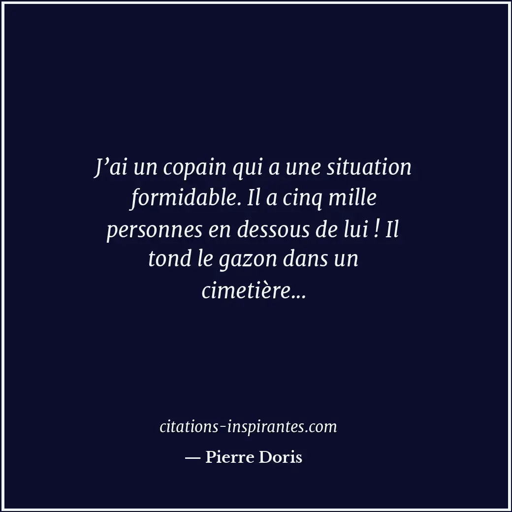 J’ai un copain qui a une situation formidable. Il a cinq mille personnes en dess... Citation de Pierre Doris