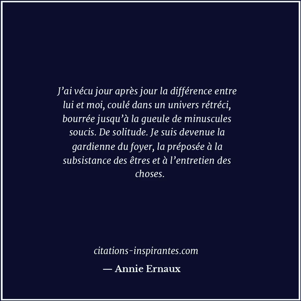 J’ai vécu jour après jour la différence entre lui et moi, coulé dans un univers... Citation de Annie Ernaux