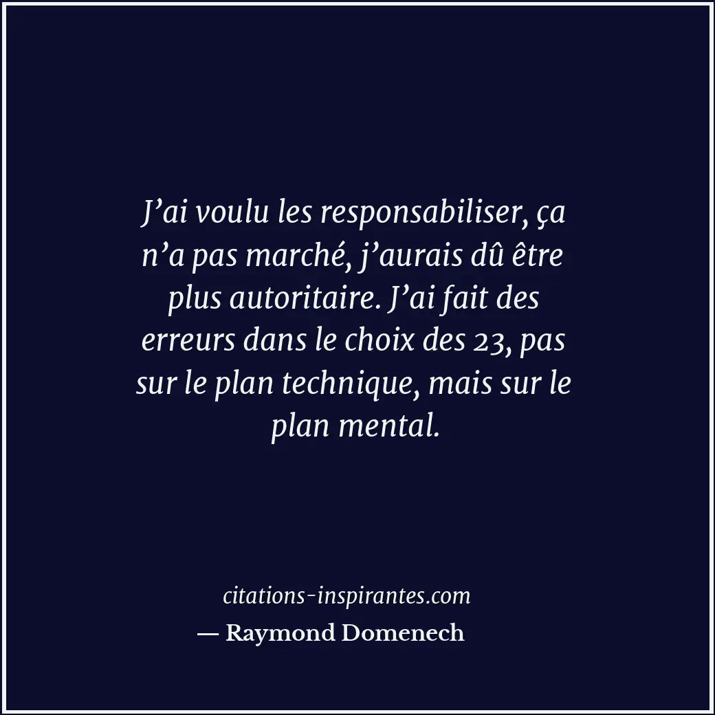 J’ai voulu les responsabiliser, ça n’a pas marché, j’aurais dû être plus autorit... Citation de Raymond Domenech