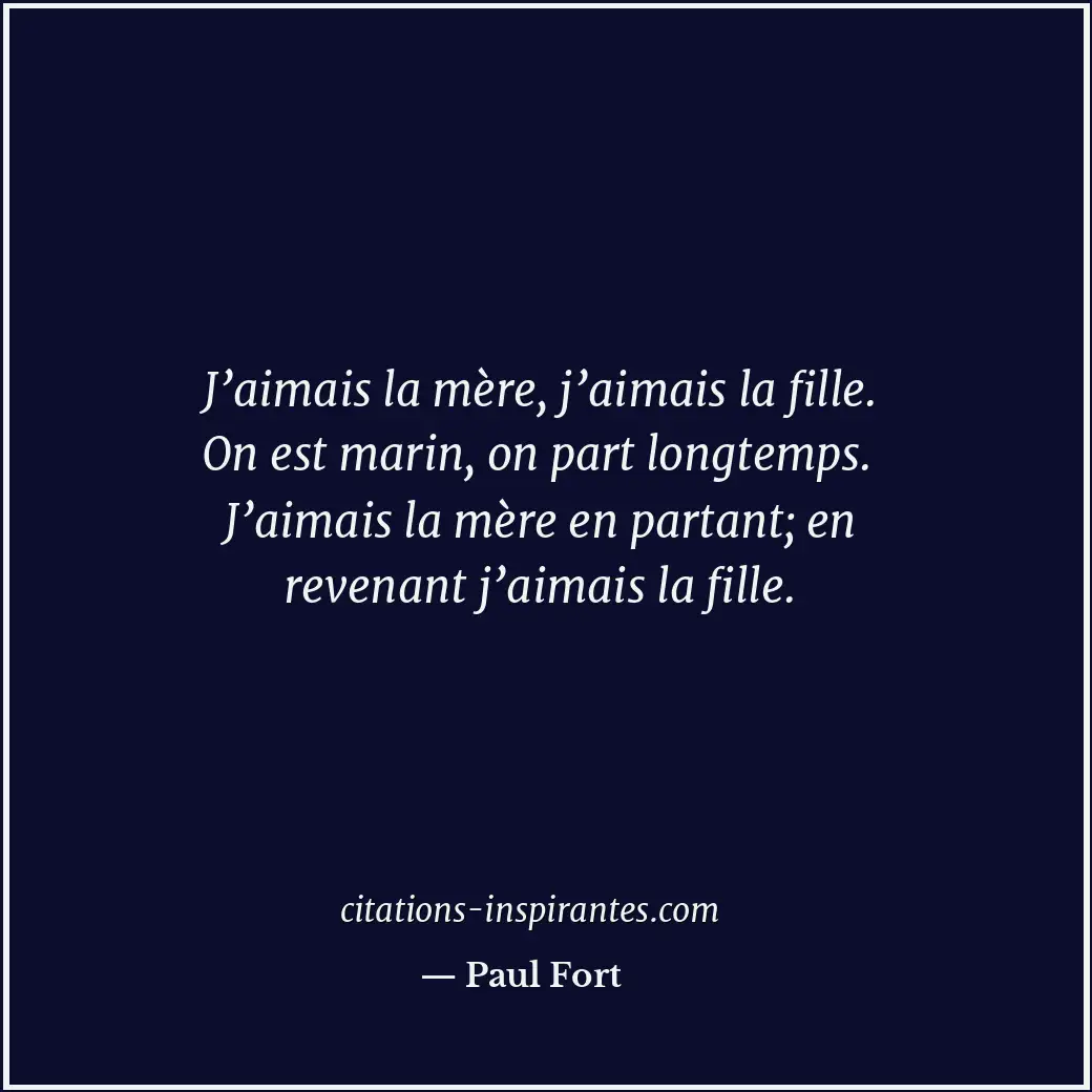 J’aimais la mère, j’aimais la fille. On est marin, on part longtemps. J’aimais l... Citation de Paul Fort