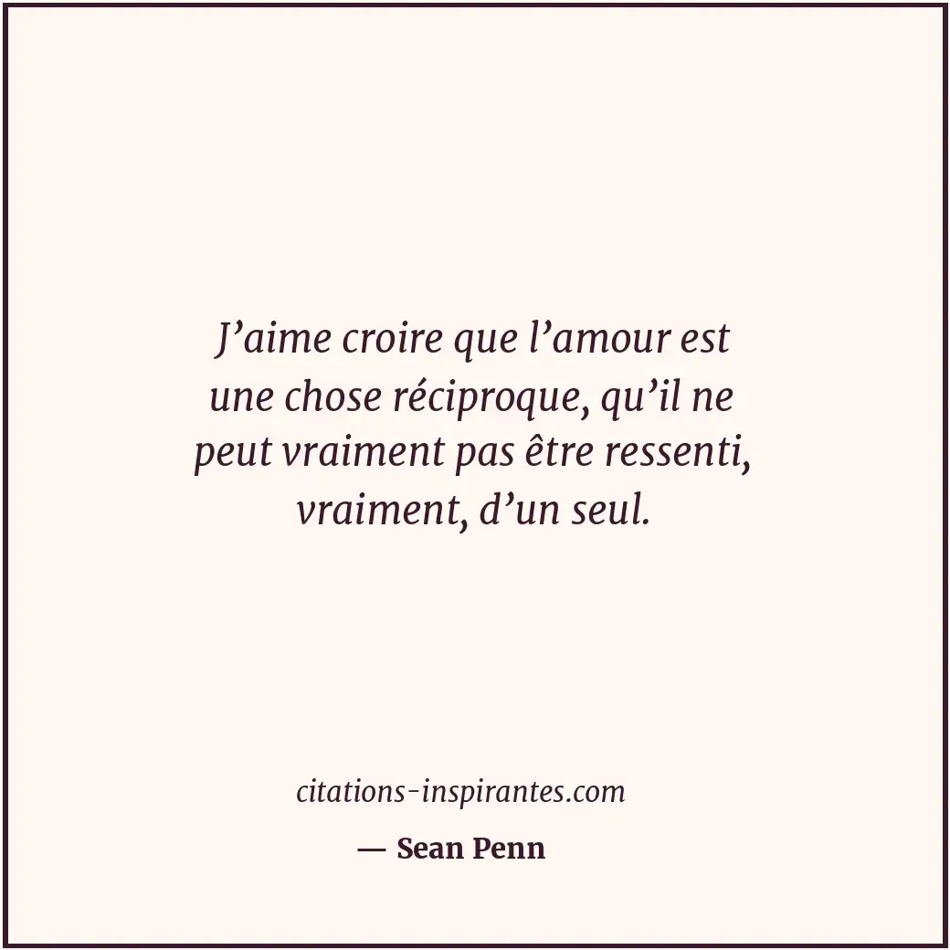 J’aime croire que l’amour est une chose réciproque, qu’il ne peut vraiment pas ê... Citation de Sean Penn