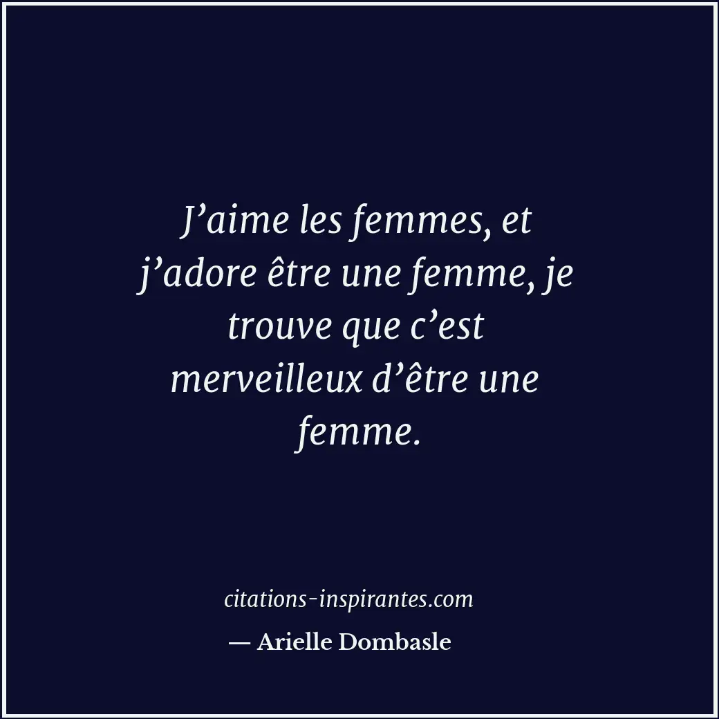 J’aime les femmes, et j’adore être une femme, je trouve que c’est merveilleux d’... Citation de Arielle Dombasle