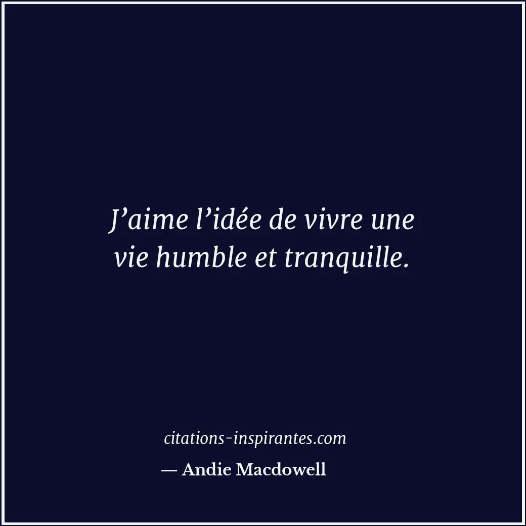 J’aime l’idée de vivre une vie humble et tranquille. Citation de Andie Macdowell