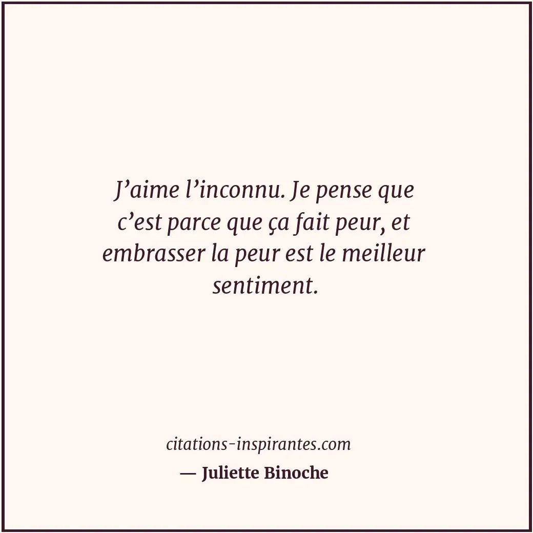 J’aime l’inconnu. Je pense que c’est parce que ça fait peur, et embrasser la peu... Citation de Juliette Binoche