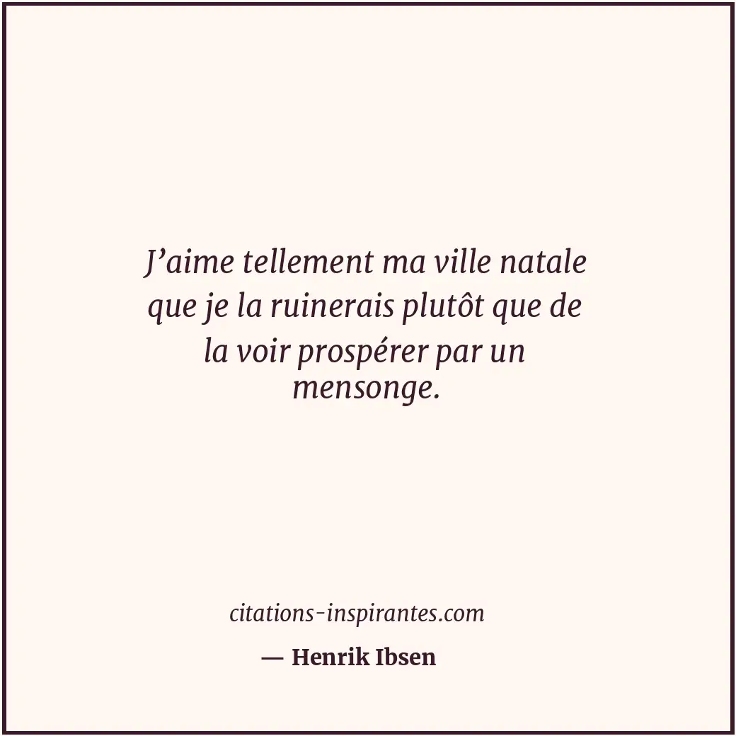 J’aime tellement ma ville natale que je la ruinerais plutôt que de la voir prosp... Citation de Henrik Ibsen
