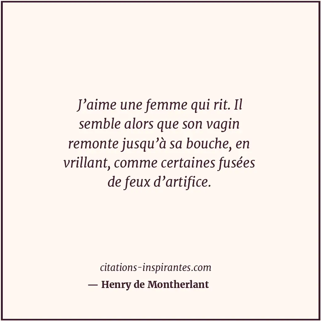 J’aime une femme qui rit. Il semble alors que son vagin remonte jusqu’à sa bouch... Citation de Henry de Montherlant