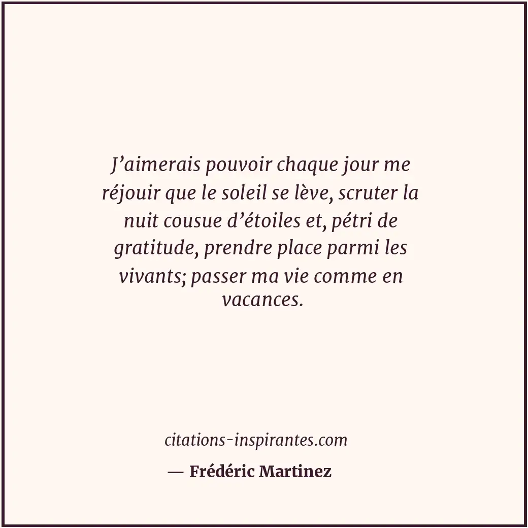 J’aimerais pouvoir chaque jour me réjouir que le soleil se lève, scruter la nuit... Citation de Frédéric Martinez