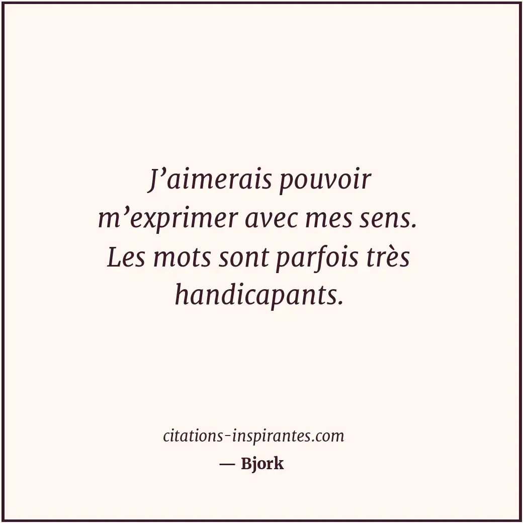 J’aimerais pouvoir m’exprimer avec mes sens. Les mots sont parfois très handicap... Citation de Bjork