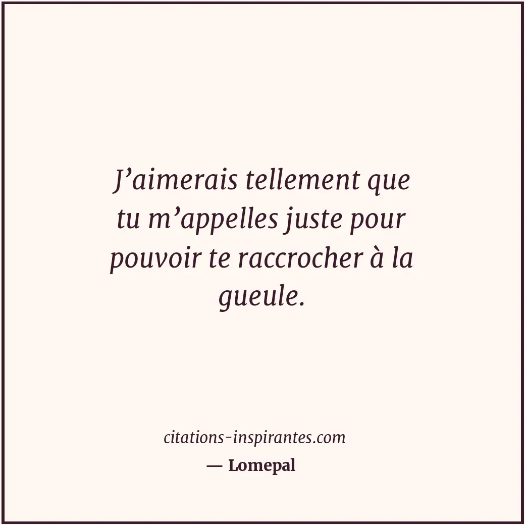 J’aimerais tellement que tu m’appelles juste pour pouvoir te raccrocher à la gue... Citation de Lomepal